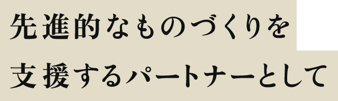 先進的なものづくりを支援するパートナーとして